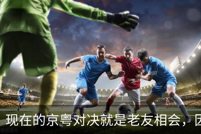 现在的京粤对决就是老友相会，因为赵睿周琦两支球队关系变好了